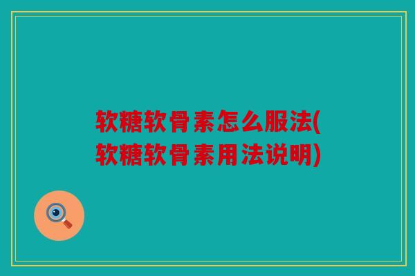 软糖软骨素怎么服法(软糖软骨素用法说明)