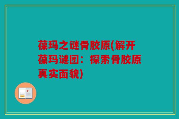 葆玛之谜骨胶原(解开葆玛谜团:探索骨胶原真实面貌)-第1张图片-关节骑士 葆玛之谜骨胶原(解开葆玛谜团:探索骨胶原真实面貌)-第1张图片-关节骑士