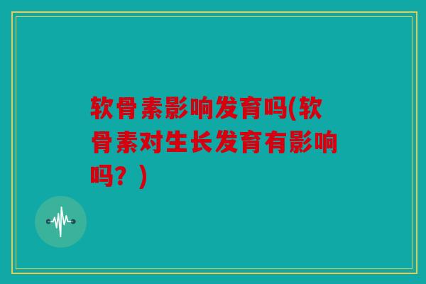 软骨素影响发育吗(软骨素对生长发育有影响吗？)