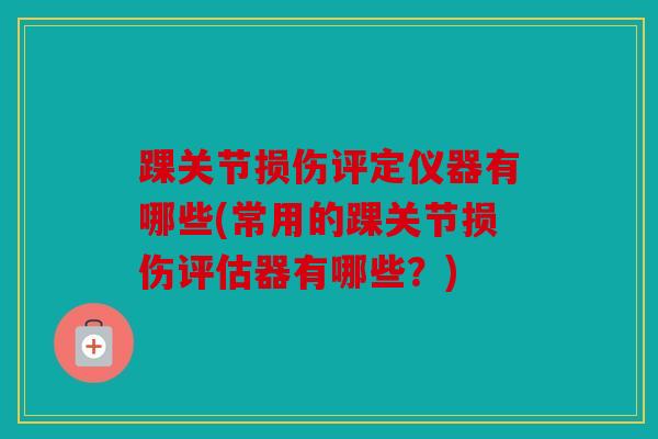 踝关节损伤评定仪器有哪些(常用的踝关节损伤评估器有哪些？)