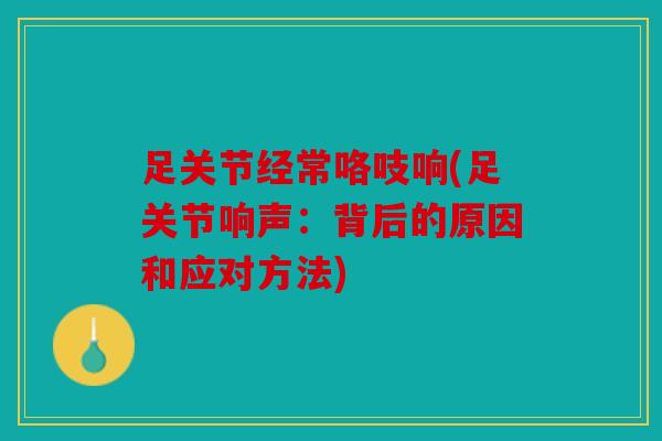 足关节经常咯吱响(足关节响声：背后的原因和应对方法)