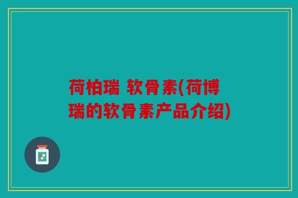 荷柏瑞 软骨素(荷博瑞的软骨素产品介绍)-第1张图片-关节骑士 荷柏瑞 软骨素(荷博瑞的软骨素产品介绍)-第1张图片-关节骑士