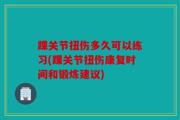 踝关节扭伤多久可以练习(踝关节扭伤康复时间和锻炼建议)