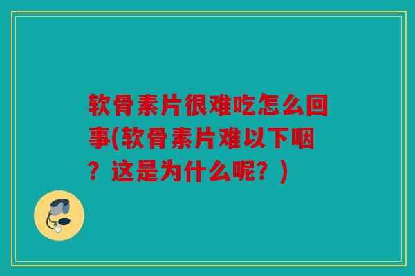 软骨素片很难吃怎么回事(软骨素片难以下咽？这是为什么呢？)