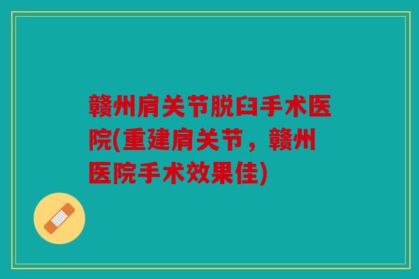 赣州肩关节脱臼手术医院(重建肩关节，赣州医院手术效果佳)
