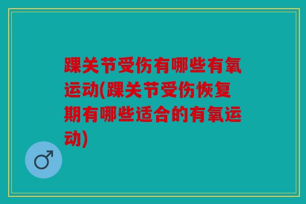 踝关节受伤有哪些有氧运动(踝关节受伤恢复期有哪些适合的有氧运动)