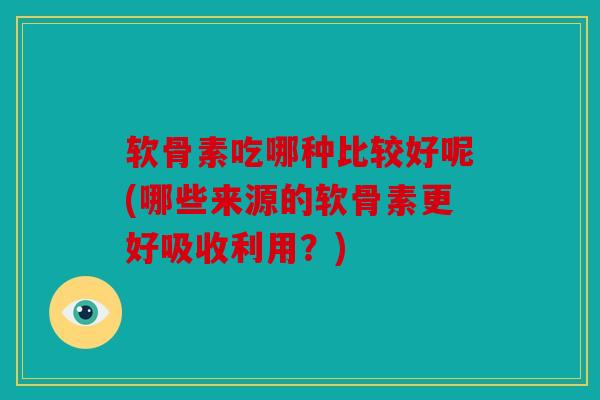 软骨素吃哪种比较好呢(哪些来源的软骨素更好吸收利用？)