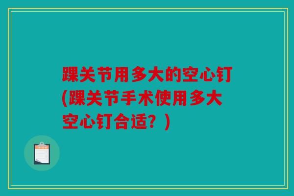 踝关节用多大的空心钉(踝关节手术使用多大空心钉合适？)