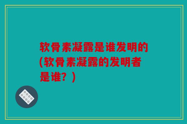 软骨素凝露是谁发明的(软骨素凝露的发明者是谁？)