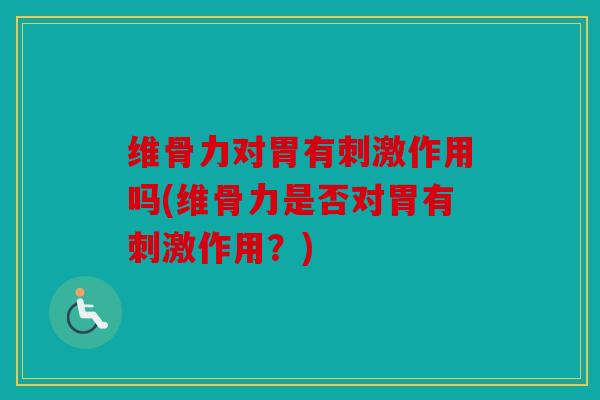 维骨力对胃有刺激作用吗(维骨力是否对胃有刺激作用？)