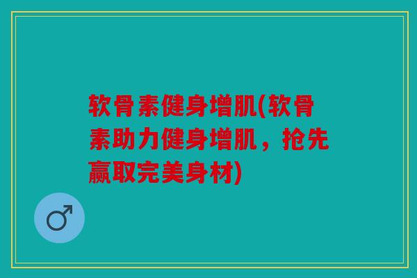 软骨素健身增肌(软骨素助力健身增肌，抢先赢取完美身材)