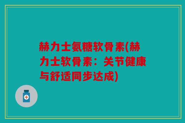 赫力士氨糖软骨素(赫力士软骨素：关节健康与舒适同步达成)