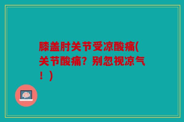 膝盖肘关节受凉酸痛(关节酸痛？别忽视凉气！)