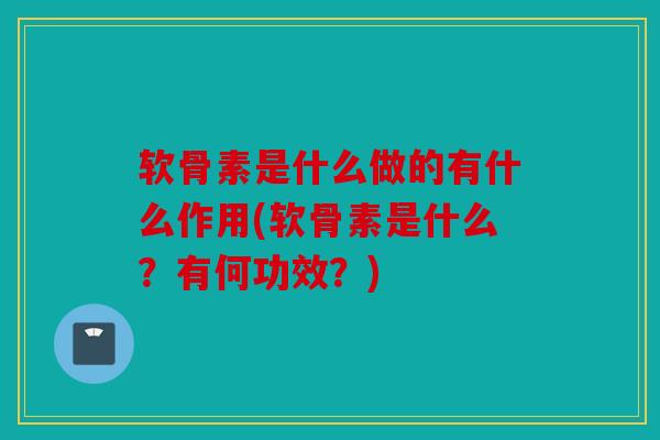 软骨素是什么做的有什么作用(软骨素是什么？有何功效？)