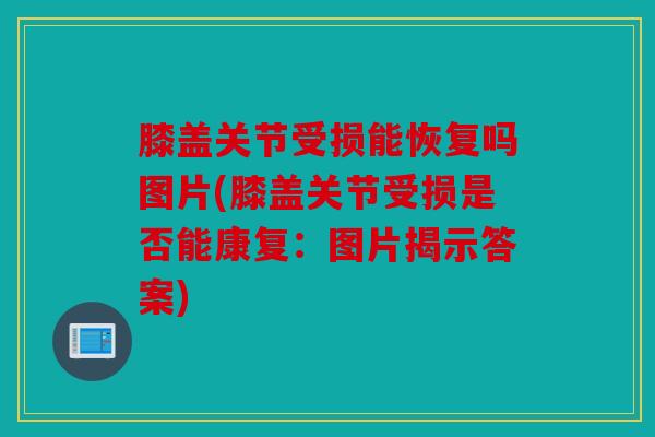 膝盖关节受损能恢复吗图片(膝盖关节受损是否能康复：图片揭示答案)