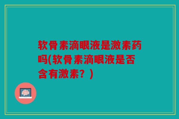 软骨素滴眼液是激素药吗(软骨素滴眼液是否含有激素？)