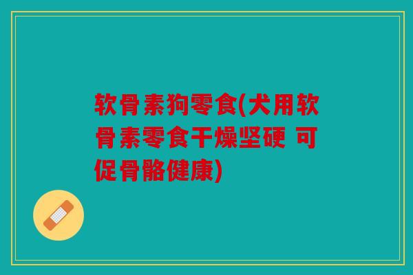软骨素狗零食(犬用软骨素零食干燥坚硬 可促骨骼健康)