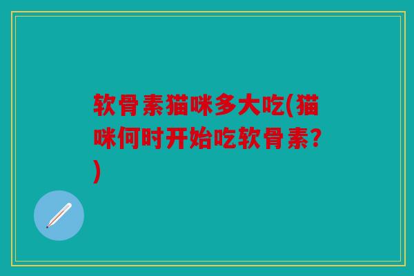 软骨素猫咪多大吃(猫咪何时开始吃软骨素？)