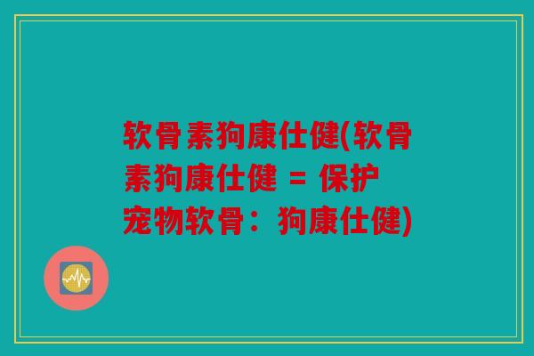 软骨素狗康仕健(软骨素狗康仕健 = 保护宠物软骨：狗康仕健)