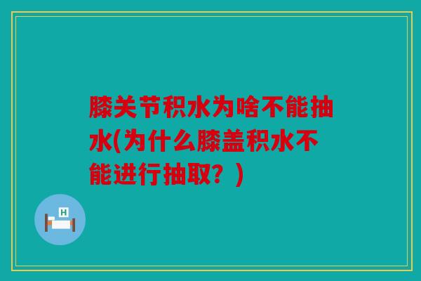 膝关节积水为啥不能抽水(为什么膝盖积水不能进行抽取？)
