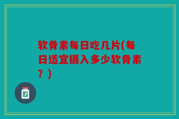 软骨素每日吃几片(每日适宜摄入多少软骨素?)-第1张图片-关节骑士 软骨素每日吃几片(每日适宜摄入多少软骨素?)-第1张图片-关节骑士