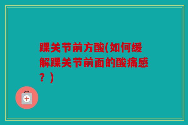 踝关节前方酸(如何缓解踝关节前面的酸痛感？)