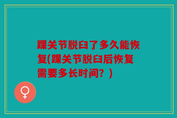 踝关节脱臼了多久能恢复(踝关节脱臼后恢复需要多长时间？)