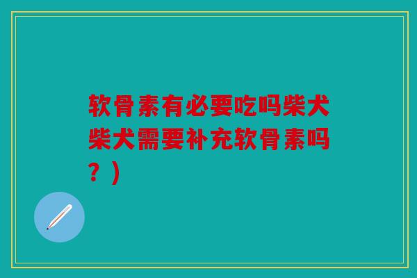 软骨素有必要吃吗柴犬柴犬需要补充软骨素吗？)-第1张图片-关节骑士