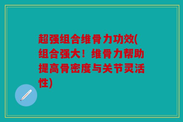 超强组合维骨力功效(组合强大！维骨力帮助提高骨密度与关节灵活性)
