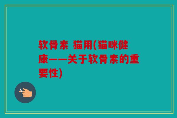 软骨素 猫用(猫咪健康——关于软骨素的重要性)