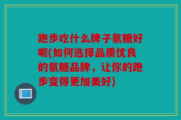 跑步吃什么牌子氨糖好呢(如何选择品质优良的氨糖品牌，让你的跑步变得更加美好)