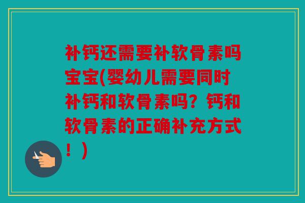 补钙还需要补软骨素吗宝宝(婴幼儿需要同时补钙和软骨素吗？钙和软骨素的正确补充方式！)