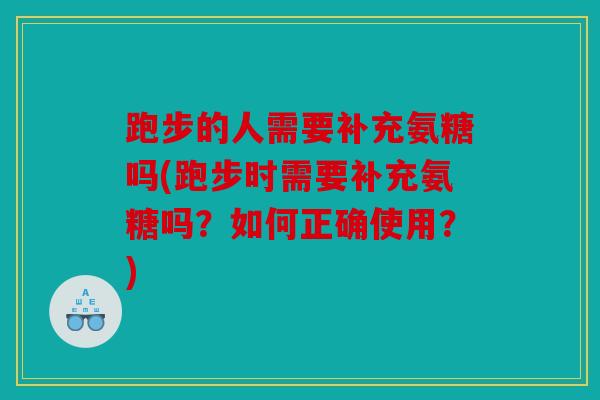跑步的人需要补充氨糖吗(跑步时需要补充氨糖吗？如何正确使用？)