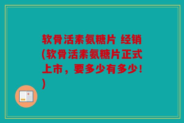 软骨活素氨糖片 经销(软骨活素氨糖片正式上市,要多少有多少!)-第1张图片-关节骑士 软骨活素氨糖片 经销(软骨活素氨糖片正式上市,要多少有多少!)-第1张图片-关节骑士