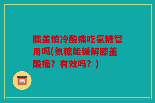 膝盖怕冷酸痛吃氨糖管用吗(氨糖能缓解膝盖酸痛？有效吗？)