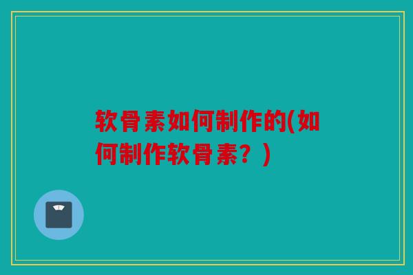 软骨素如何制作的(如何制作软骨素？)