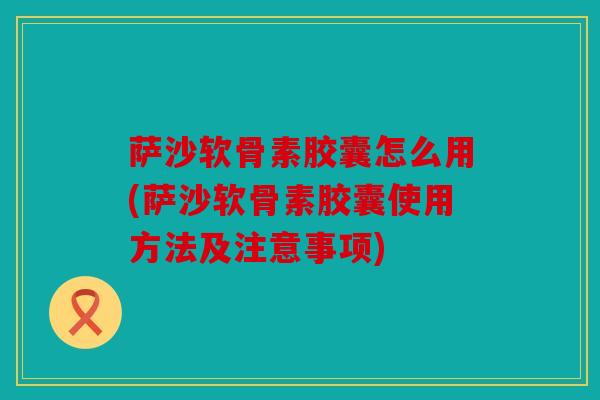 萨沙软骨素胶囊怎么用(萨沙软骨素胶囊使用方法及注意事项)-第1张图片-关节骑士 萨沙软骨素胶囊怎么用(萨沙软骨素胶囊使用方法及注意事项)-第1张图片-关节骑士