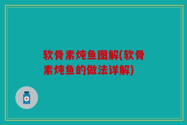 软骨素炖鱼图解(软骨素炖鱼的做法详解)-第1张图片-关节骑士