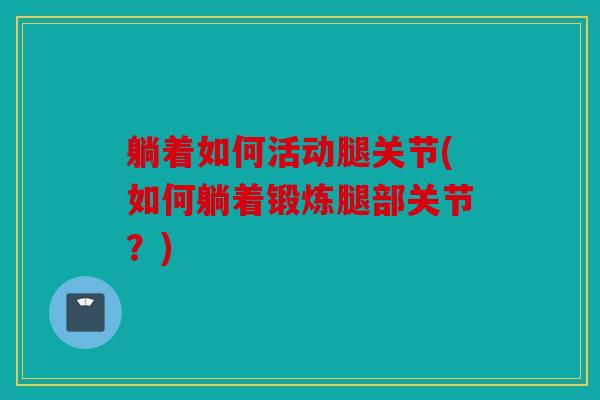 躺着如何活动腿关节(如何躺着锻炼腿部关节？)