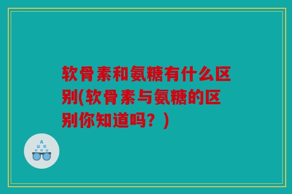 软骨素和氨糖有什么区别(软骨素与氨糖的区别你知道吗？)