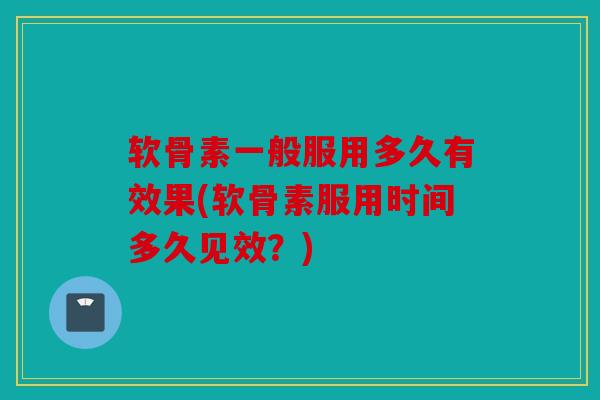 软骨素一般服用多久有效果(软骨素服用时间多久见效？)
