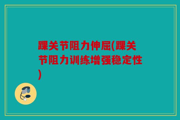 踝关节阻力伸屈(踝关节阻力训练增强稳定性)