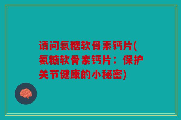 请问氨糖软骨素钙片(氨糖软骨素钙片：保护关节健康的小秘密)