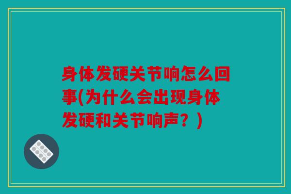 身体发硬关节响怎么回事(为什么会出现身体发硬和关节响声？)