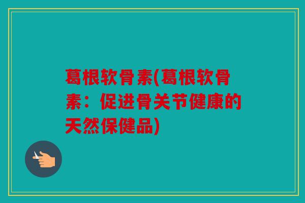 葛根软骨素(葛根软骨素：促进骨关节健康的天然保健品)