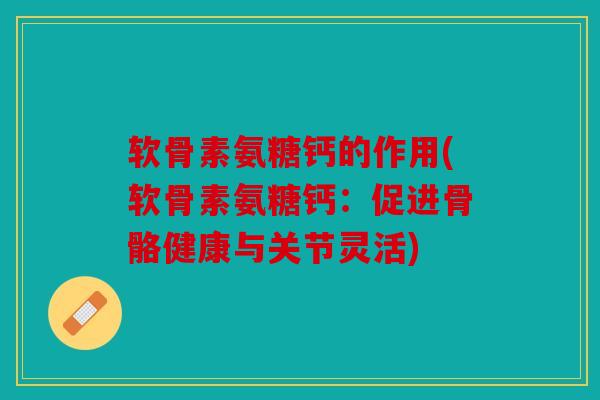 软骨素氨糖钙的作用(软骨素氨糖钙：促进骨骼健康与关节灵活)