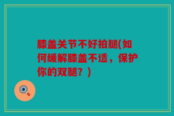 膝盖关节不好拍腿(如何缓解膝盖不适，保护你的双腿？)