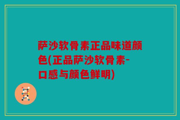 萨沙软骨素正品味道颜色(正品萨沙软骨素-口感与颜色鲜明)-第1张图片-关节骑士