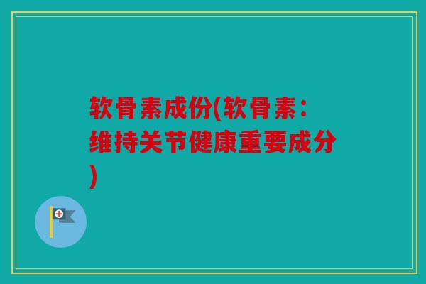 软骨素成份(软骨素:维持关节健康重要成分)-第1张图片-关节骑士 软骨素成份(软骨素:维持关节健康重要成分)-第1张图片-关节骑士