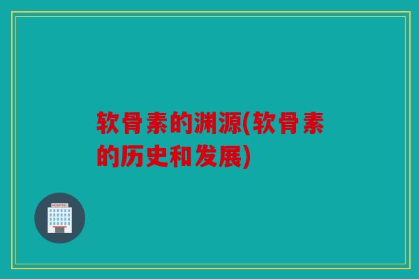 软骨素的渊源(软骨素的历史和发展)